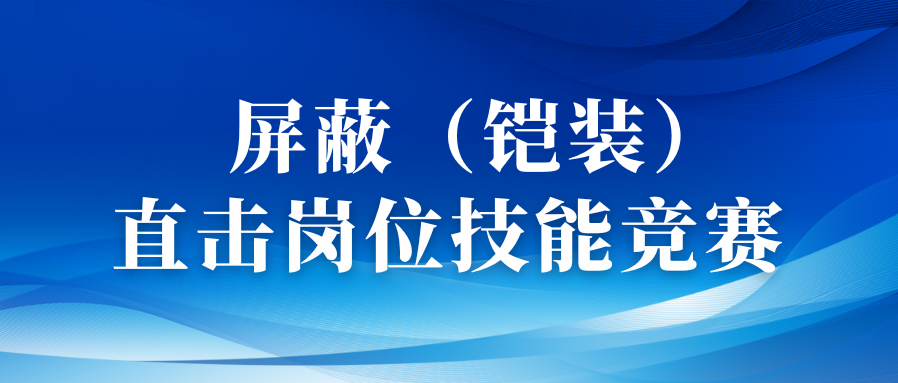 以賽促優(yōu)礪精兵丨直擊屏蔽（鎧裝）工序崗位技能競賽！